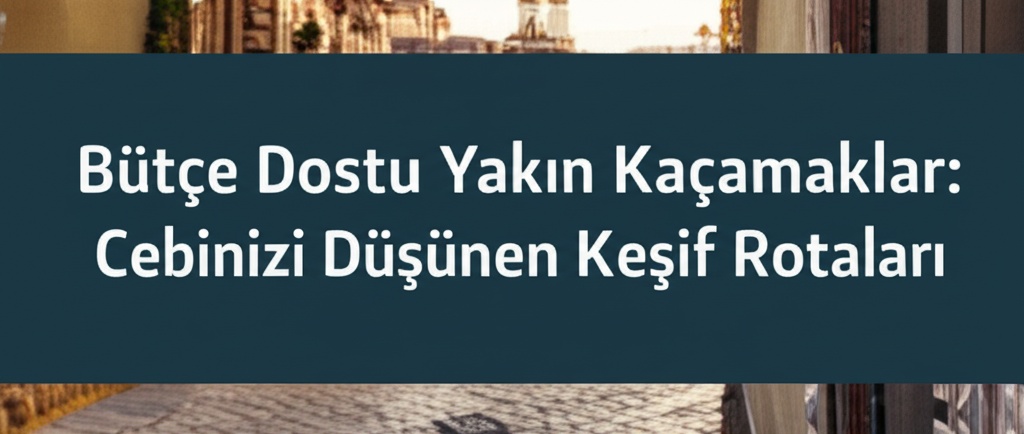 Bütçe Dostu Yakın Kaçamaklar: Cebinizi Düşünen Keşif Rotaları