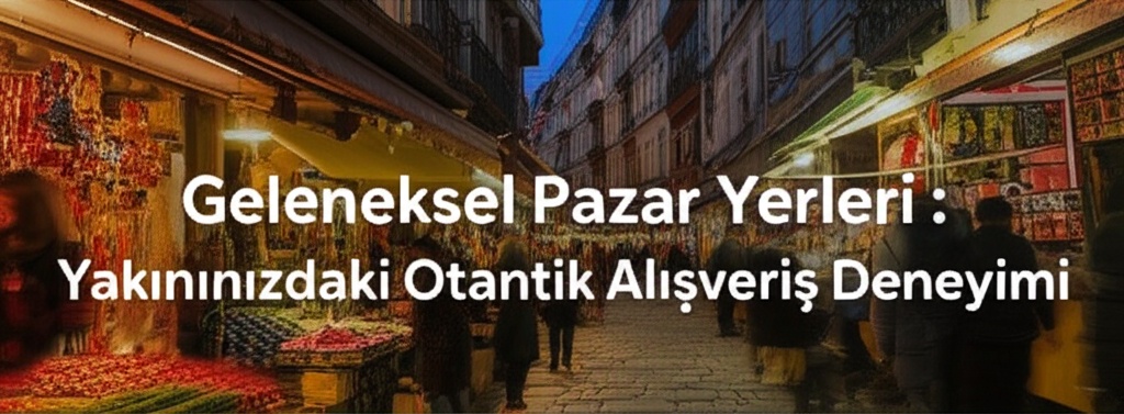 Geleneksel Pazar Yerleri: Yakınınızdaki Otantik Alışveriş Deneyimi