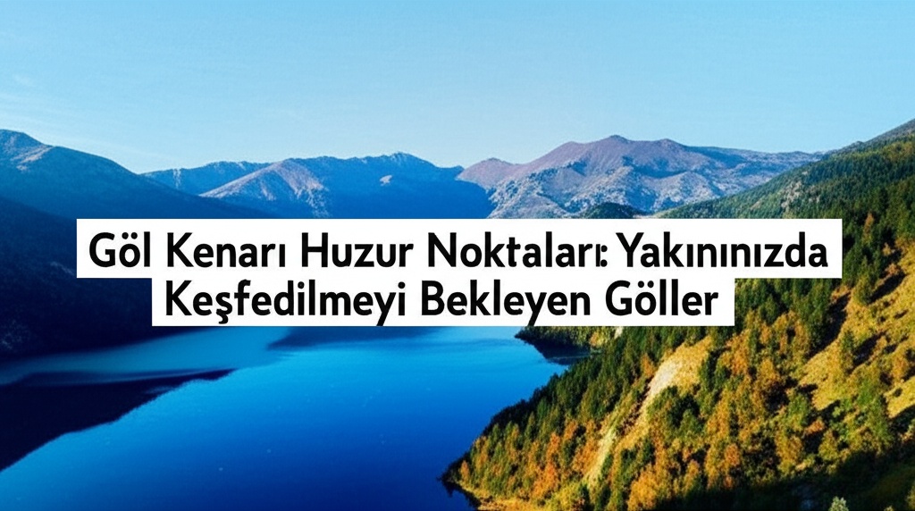 Göl Kenarı Huzur Noktaları: Yakınınızda Keşfedilmeyi Bekleyen Göller